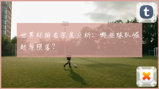 世界杯排名深度分析:哪些球队崛起与陨落?