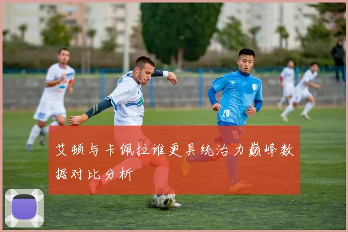 艾顿与卡佩拉谁更具统治力巅峰数据对比分析