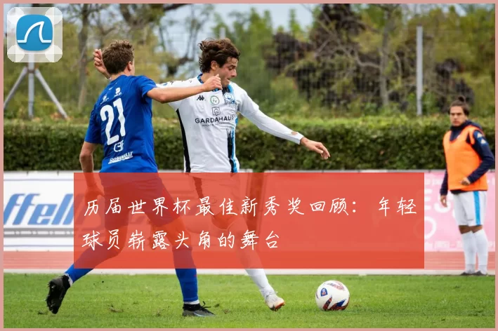历届世界杯最佳新秀奖回顾：年轻球员崭露头角的舞台