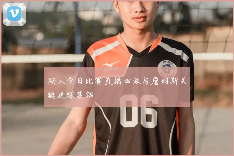 湖人今日比赛直播回放与詹姆斯关键进球集锦