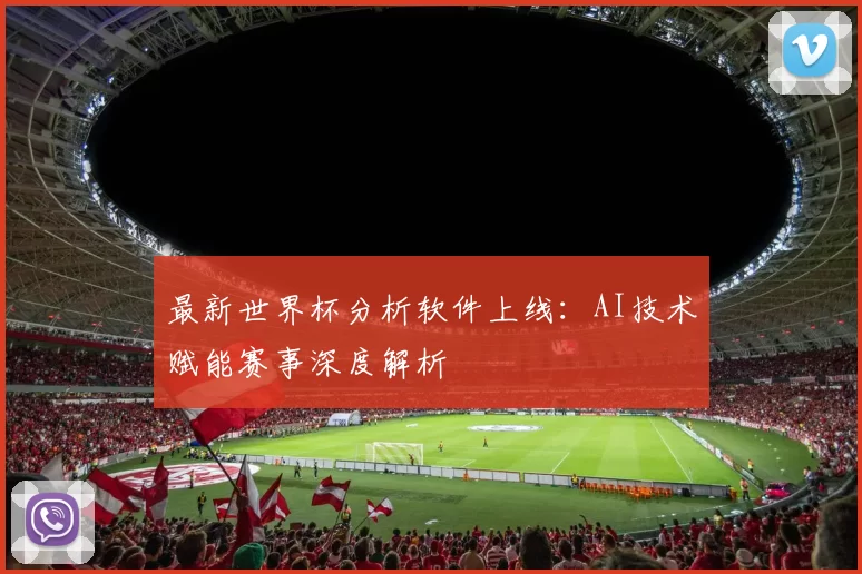 最新世界杯分析软件上线:AI技术赋能赛事深度解析