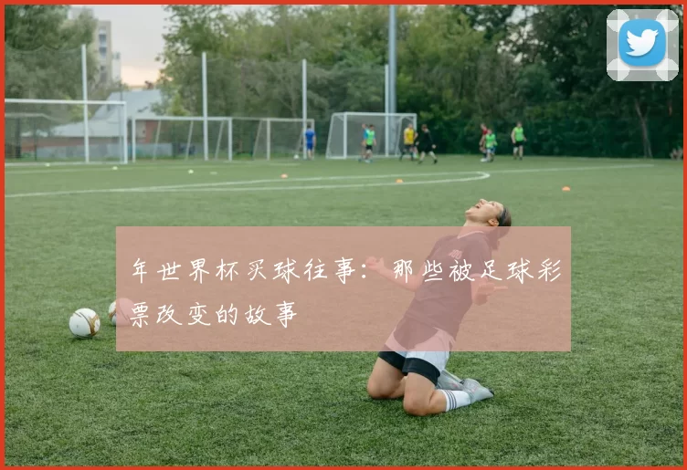 年世界杯买球往事:那些被足球彩票改变的故事