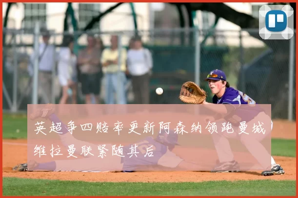 英超争四赔率更新阿森纳领跑曼城维拉曼联紧随其后
