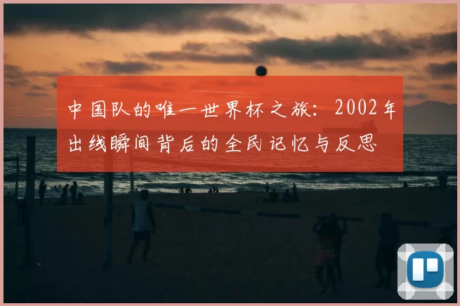中国队的唯一世界杯之旅:2002年出线瞬间背后的全民记忆与反思