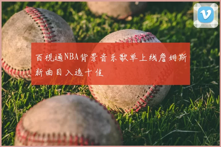 百视通NBA背景音乐歌单上线詹姆斯新曲目入选十佳