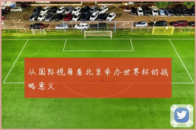 从国际视角看北京举办世界杯的战略意义