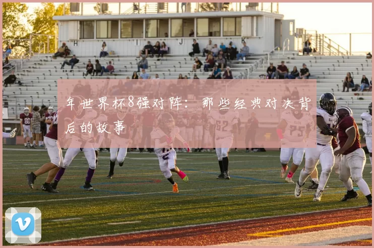 年世界杯8强对阵:那些经典对决背后的故事