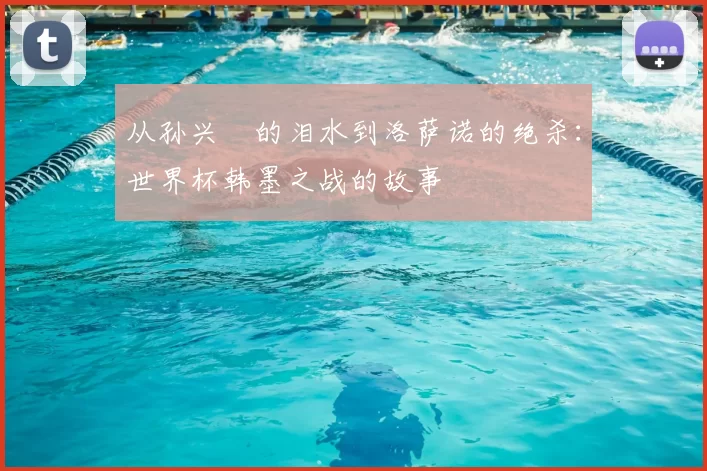 从孙兴慜的泪水到洛萨诺的绝杀:世界杯韩墨之战的故事