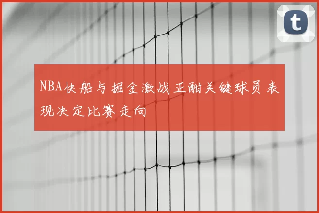 NBA快船与掘金激战正酣关键球员表现决定比赛走向